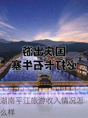 湖南平江旅游收入情况怎么样