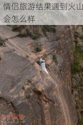 情侣旅游结果遇到火山会怎么样