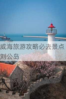 威海旅游攻略必去景点刘公岛