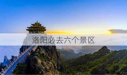 洛阳必去六个景区