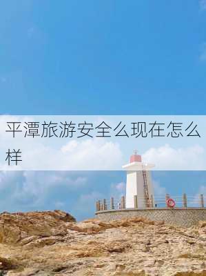 平潭旅游安全么现在怎么样