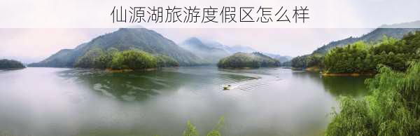 仙源湖旅游度假区怎么样