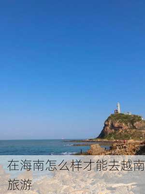 在海南怎么样才能去越南旅游