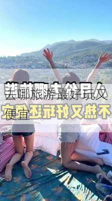 去哪旅游最好玩又便宜